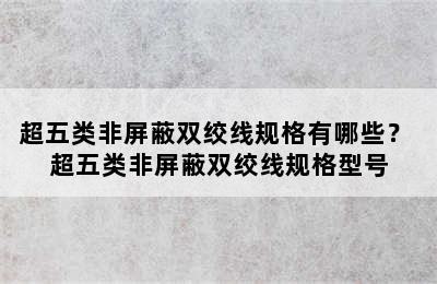 超五类非屏蔽双绞线规格有哪些？ 超五类非屏蔽双绞线规格型号